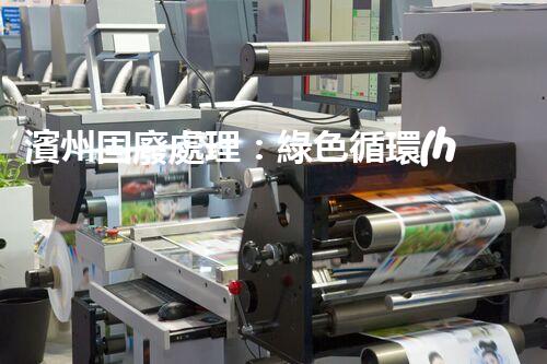 濱州固廢處理：綠色循環(huán)，筑夢生態(tài)濱州